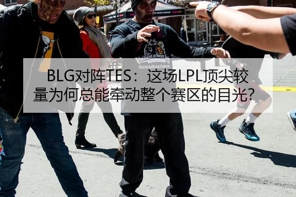 BLG对阵TES：这场LPL顶尖较量为何总能牵动整个赛区的目光？