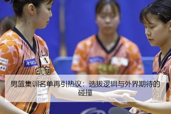男篮集训名单再引热议：选拔逻辑与外界期待的碰撞